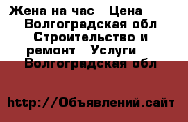 Жена на час › Цена ­ 50 - Волгоградская обл. Строительство и ремонт » Услуги   . Волгоградская обл.